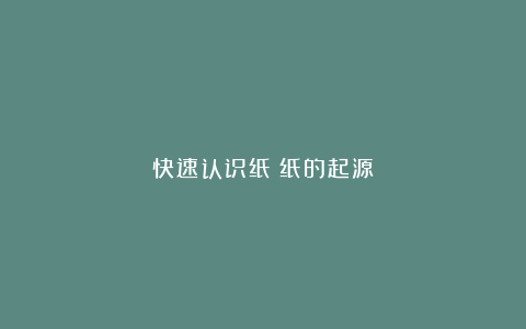 快速认识纸（纸的起源）