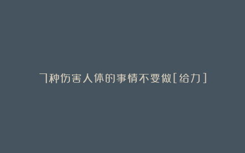7种伤害人体的事情不要做[给力]