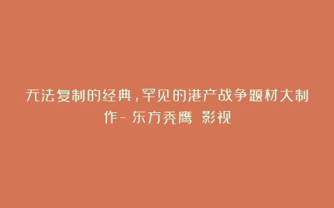 无法复制的经典，罕见的港产战争题材大制作-《东方秃鹰》丨影视