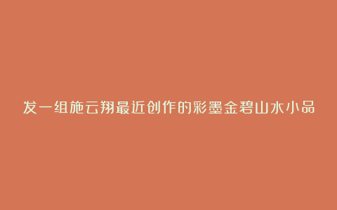 发一组施云翔最近创作的彩墨金碧山水小品