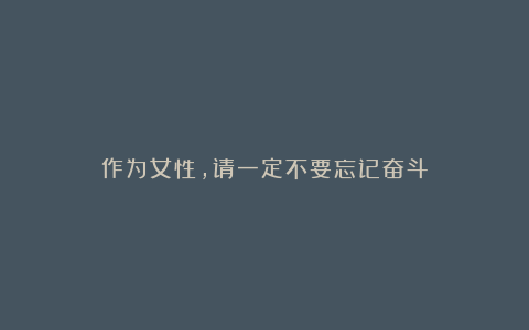作为女性,请一定不要忘记奋斗