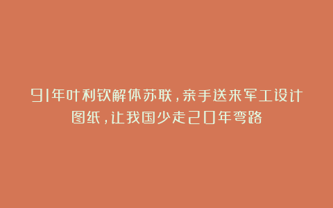 91年叶利钦解体苏联,亲手送来军工设计图纸,让我国少走20年弯路