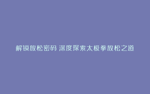 解锁放松密码：深度探索太极拳放松之道