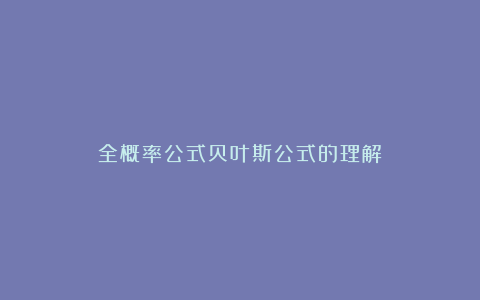 全概率公式贝叶斯公式的理解