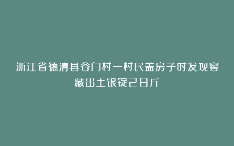 浙江省德清县谷门村一村民盖房子时发现窖藏出土银锭28斤