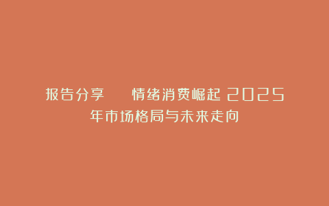 报告分享 | 《情绪消费崛起：2025年市场格局与未来走向》