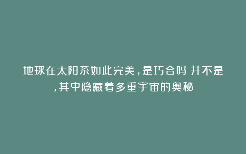 地球在太阳系如此完美，是巧合吗？并不是，其中隐藏着多重宇宙的奥秘！