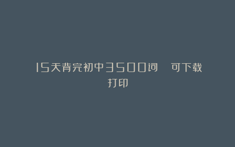 《15天背完初中3500词》| 可下载打印