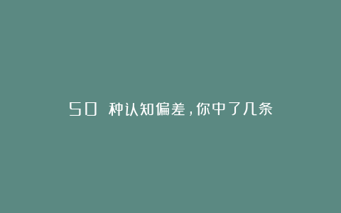 50 种认知偏差，你中了几条？