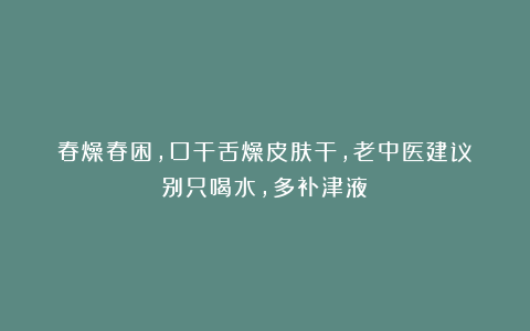 春燥春困，口干舌燥皮肤干，老中医建议：别只喝水，多补津液！