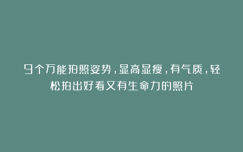 9个万能拍照姿势，显高显瘦，有气质，轻松拍出好看又有生命力的照片