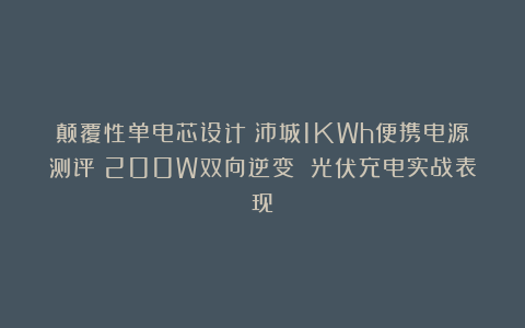 颠覆性单电芯设计！沛城1KWh便携电源测评：200W双向逆变 光伏充电实战表现