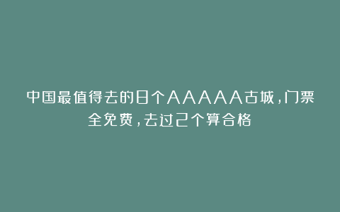 中国最值得去的8个AAAAA古城，门票全免费，去过2个算合格！