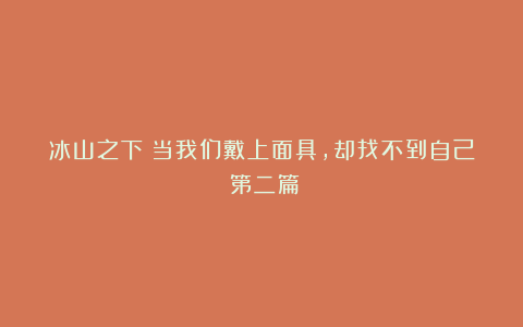 冰山之下：当我们戴上面具，却找不到自己（第二篇）