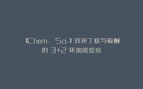 【Chem. Sci.】双环丁烷与硫酮的（3+2）环加成反应