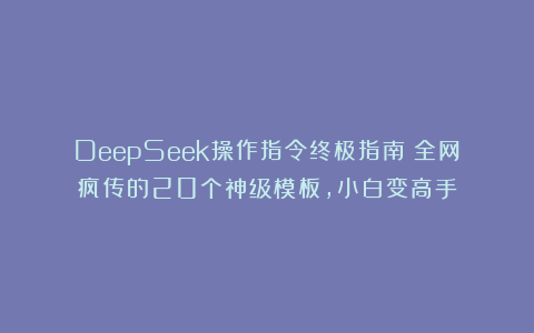 DeepSeek操作指令终极指南：全网疯传的20个神级模板，小白变高手