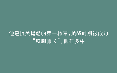 他是抗美援朝的第一将军，抗战时期被成为“铁脚师长”，他有多牛