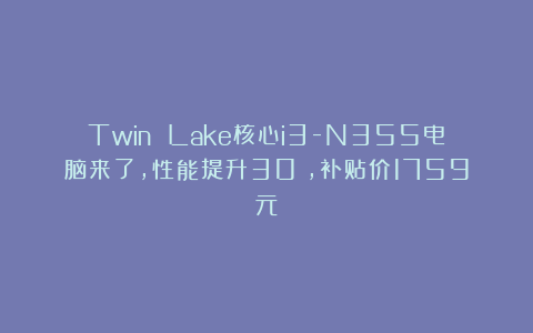 Twin Lake核心i3-N355电脑来了，性能提升30%，补贴价1759元