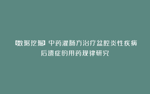 【数据挖掘】中药灌肠方治疗盆腔炎性疾病后遗症的用药规律研究