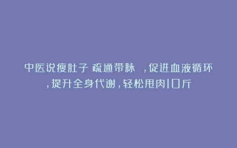中医说瘦肚子：疏通带脉 ，促进血液循环，提升全身代谢，轻松甩肉10斤！