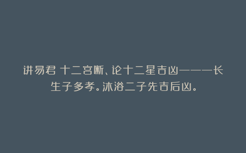 讲易君：十二宫断、论十二星吉凶———长生子多孝。沐浴二子先吉后凶。