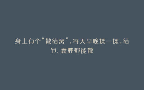 身上有个“散结窝”，每天早晚揉一揉，结节、囊肿都能散！