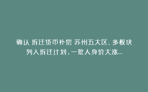 确认！拆迁货币补偿！苏州五大区、多板块列入拆迁计划，一批人身价大涨…