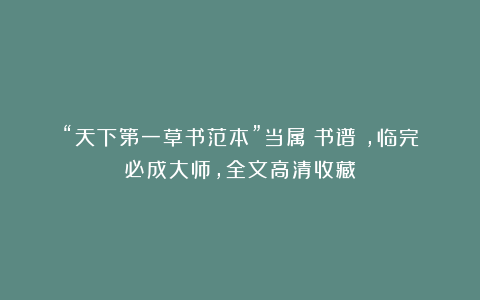 “天下第一草书范本”当属《书谱》，临完必成大师，全文高清收藏