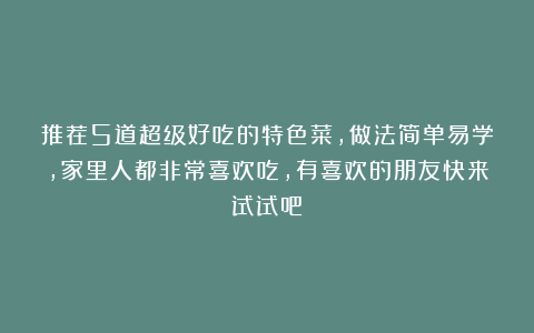 推荐5道超级好吃的特色菜，做法简单易学，家里人都非常喜欢吃，有喜欢的朋友快来试试吧！