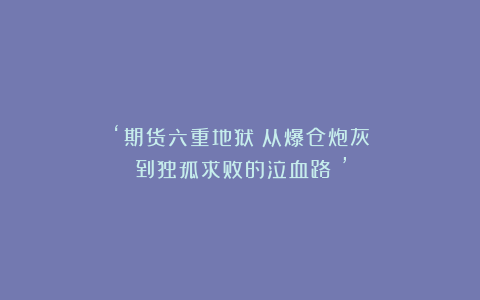 ‘期货六重地狱：从爆仓炮灰到独孤求败的泣血路！’