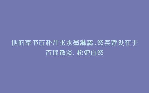 他的草书古朴开张水墨淋漓,然其妙处在于古拙散淡、松弛自然