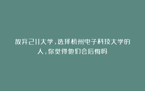 放弃211大学，选择杭州电子科技大学的人，你觉得他们会后悔吗？