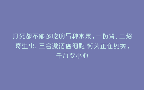 打死都不能多吃的5种水果，一伤肾、二招寄生虫、三会激活癌细胞！街头正在热卖，千万要小心