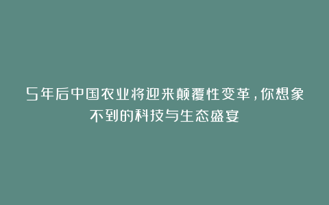 5年后中国农业将迎来颠覆性变革，你想象不到的科技与生态盛宴