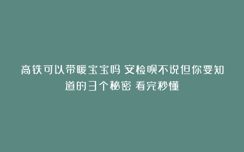 高铁可以带暖宝宝吗？安检员不说但你要知道的3个秘密！看完秒懂！