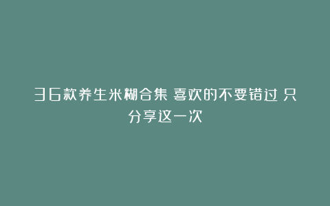 36款养生米糊合集！喜欢的不要错过！只分享这一次！