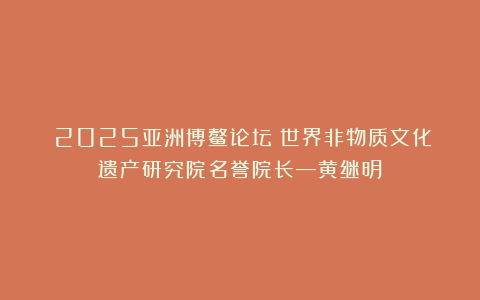 《2025亚洲博鳌论坛》世界非物质文化遗产研究院名誉院长—黄继明