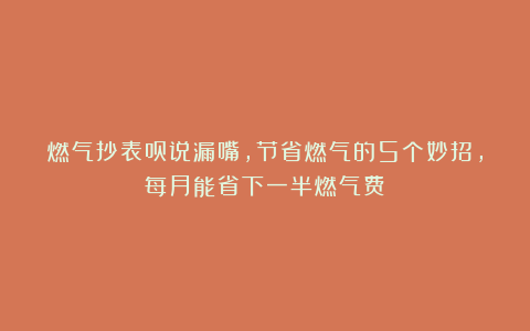 燃气抄表员说漏嘴，节省燃气的5个妙招，每月能省下一半燃气费！