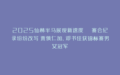 2025仙林半马展现新速度 | 赛会纪录纷纷改写！贾俄仁加、邓书佳获锦标赛男女冠军！