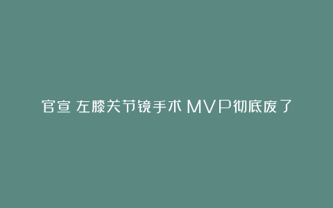 官宣！左膝关节镜手术！MVP彻底废了