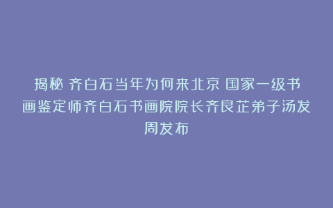 揭秘：齐白石当年为何来北京？国家一级书画鉴定师齐白石书画院院长齐良芷弟子汤发周发布