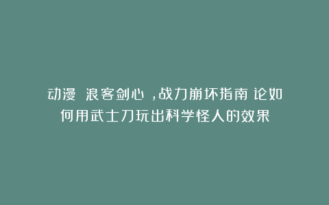 动漫｜《浪客剑心》，战力崩坏指南：论如何用武士刀玩出科学怪人的效果
