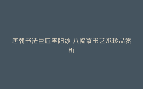 唐朝书法巨匠李阳冰：八幅篆书艺术珍品赏析