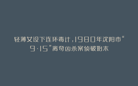 轻薄女设下连环毒计，1980年沈阳市“9·15”离奇凶杀案侦破始末
