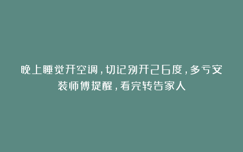 晚上睡觉开空调，切记别开26度，多亏安装师傅提醒，看完转告家人