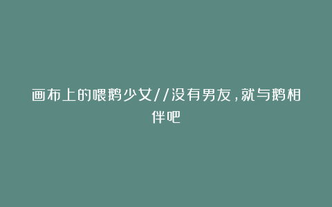 画布上的喂鹅少女//没有男友，就与鹅相伴吧
