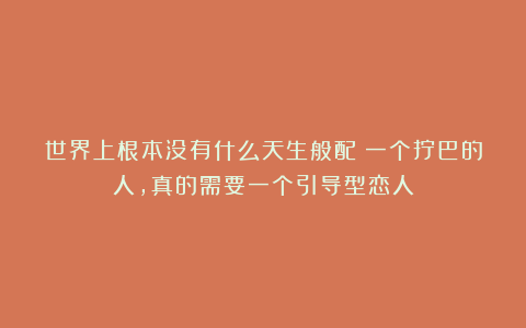 世界上根本没有什么天生般配：一个拧巴的人，真的需要一个引导型恋人