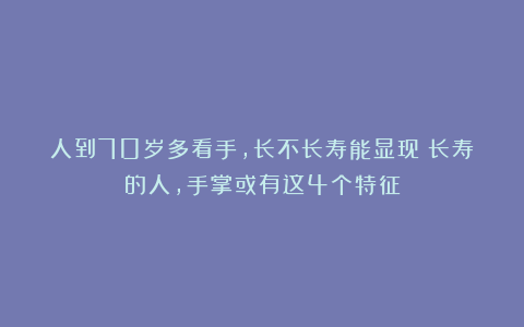 人到70岁多看手,长不长寿能显现?长寿的人,手掌或有这4个特征