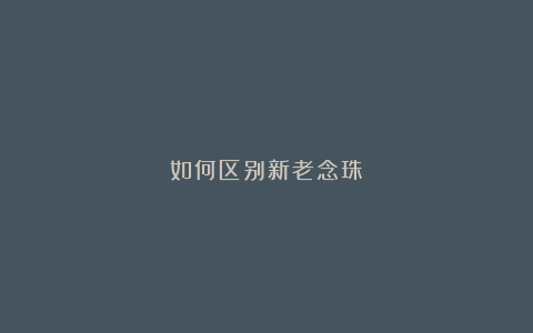 如何区别新老念珠