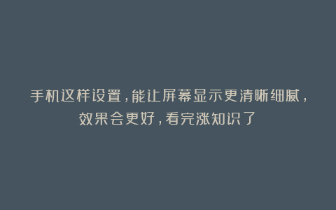 手机这样设置，能让屏幕显示更清晰细腻，效果会更好，看完涨知识了！